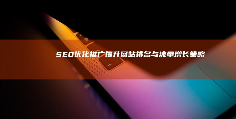 SEO优化推广：提升网站排名与流量增长策略