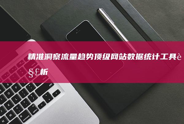 精准洞察流量趋势：顶级网站数据统计工具解析